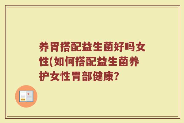 养胃搭配益生菌好吗女性(如何搭配益生菌养护女性胃部健康？