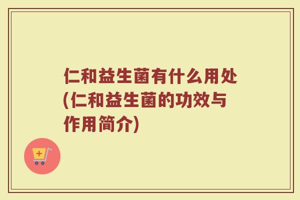 仁和益生菌有什么用处(仁和益生菌的功效与作用简介)