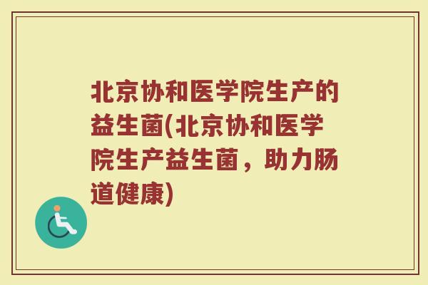 北京协和医学院生产的益生菌(北京协和医学院生产益生菌，助力肠道健康)