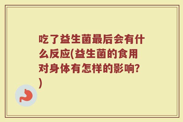 吃了益生菌最后会有什么反应(益生菌的食用对身体有怎样的影响?)