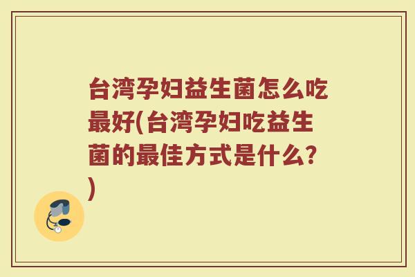 台湾孕妇益生菌怎么吃最好(台湾孕妇吃益生菌的最佳方式是什么？)