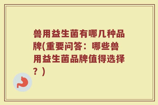 兽用益生菌有哪几种品牌(重要问答:哪些兽用益生菌品牌值得选择?)