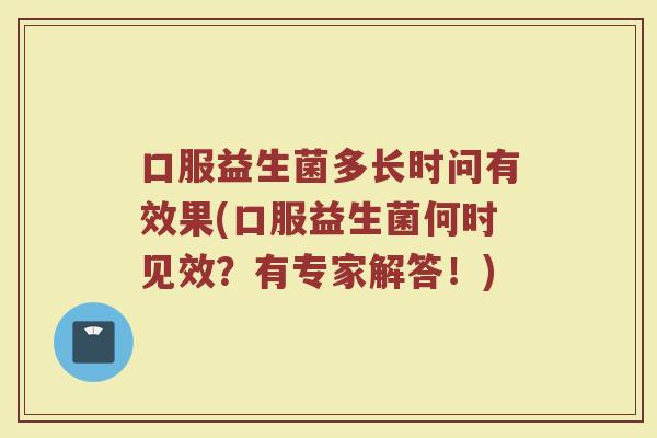 口服益生菌多长时问有效果(口服益生菌何时见效？有专家解答！)