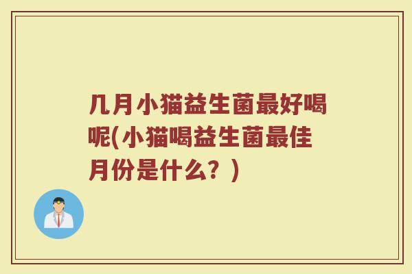 几月小猫益生菌最好喝呢(小猫喝益生菌最佳月份是什么?)
