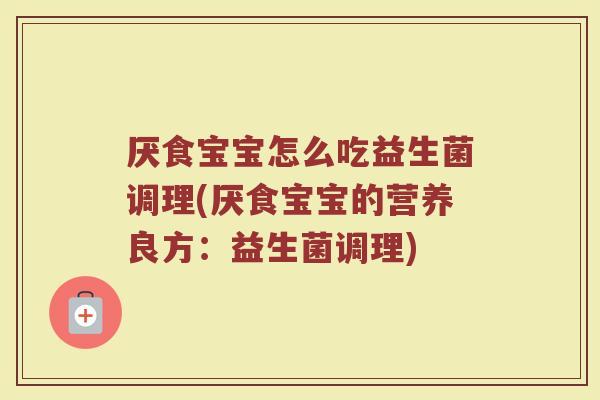 厌食宝宝怎么吃益生菌调理(厌食宝宝的营养良方:益生菌调理)