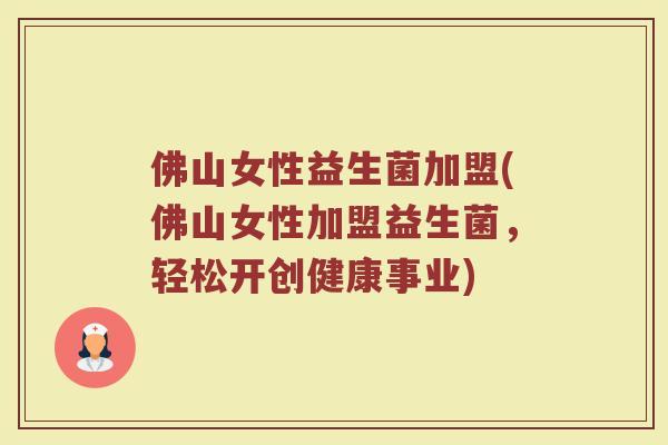 佛山女性益生菌加盟(佛山女性加盟益生菌,轻松开创健康事业)