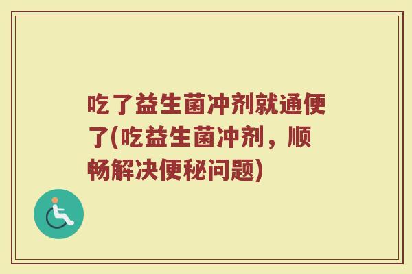 吃了益生菌冲剂就通便了(吃益生菌冲剂，顺畅解决便秘问题)