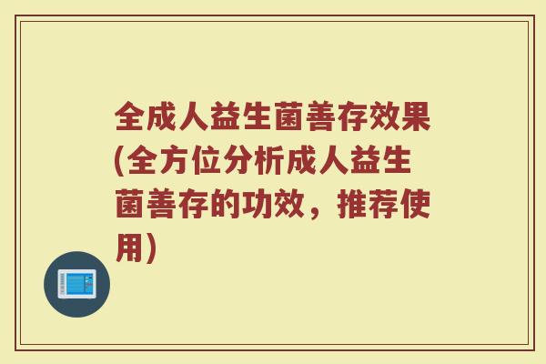 全成人益生菌善存效果(全方位分析成人益生菌善存的功效，推荐使用)