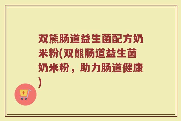 双熊肠道益生菌配方奶米粉(双熊肠道益生菌奶米粉，助力肠道健康)
