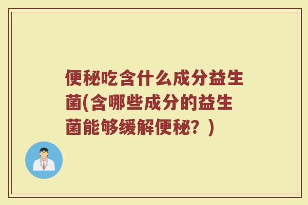 便秘吃含什么成分益生菌(含哪些成分的益生菌能够缓解便秘？)
