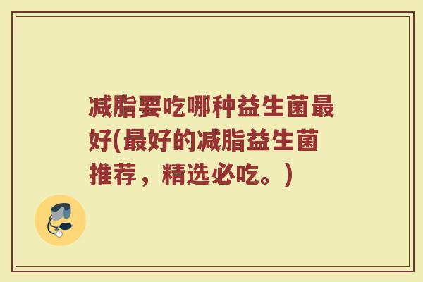 减脂要吃哪种益生菌最好(最好的减脂益生菌推荐,精选必吃。)
