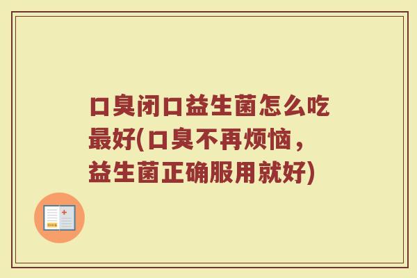 口臭闭口益生菌怎么吃最好(口臭不再烦恼，益生菌正确服用就好)