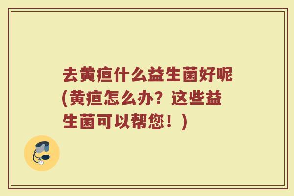 去黄疸什么益生菌好呢(黄疸怎么办？这些益生菌可以帮您！)