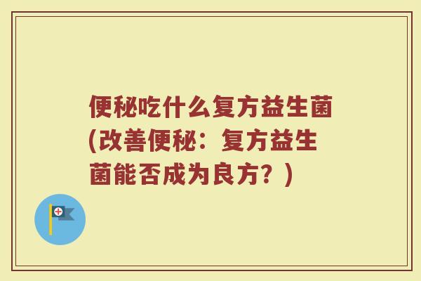 便秘吃什么复方益生菌(改善便秘：复方益生菌能否成为良方？)
