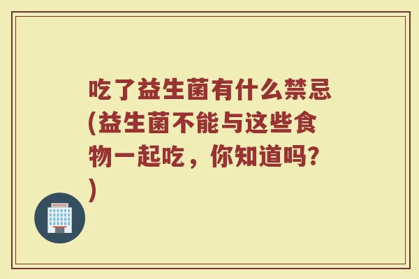 吃了益生菌有什么禁忌(益生菌不能与这些食物一起吃,你知道吗?) 吃了益生菌有什么禁忌(益生菌不能与这些食物一起吃,你知道吗?)