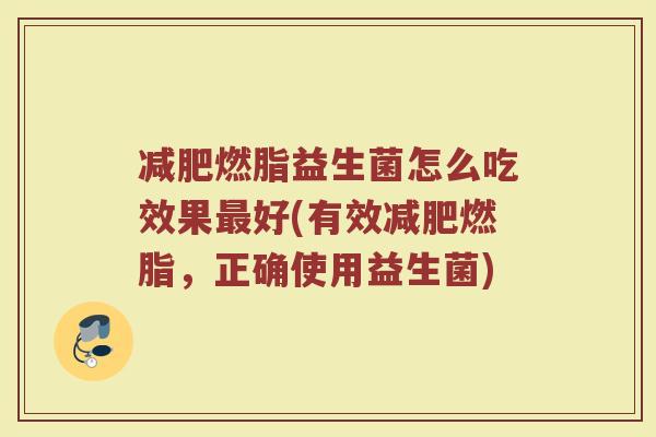 减肥燃脂益生菌怎么吃效果最好(有效减肥燃脂，正确使用益生菌)