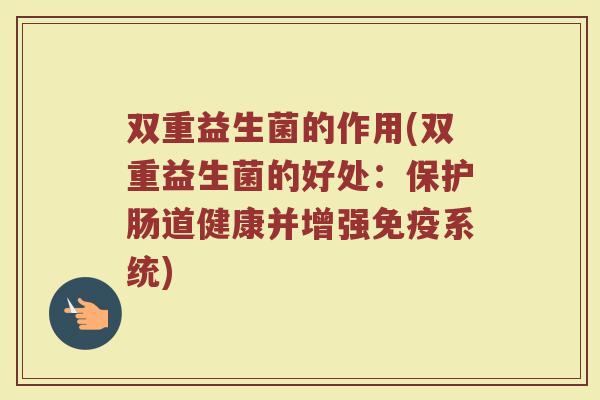双重益生菌的作用(双重益生菌的好处:保护肠道健康并增强系统) 双重益生菌的作用(双重益生菌的好处:保护肠道健康并增强系统)