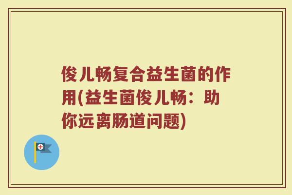俊儿畅复合益生菌的作用(益生菌俊儿畅：助你远离肠道问题)