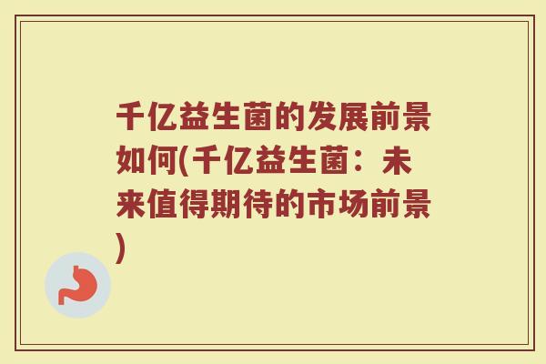 千亿益生菌的发展前景如何(千亿益生菌:未来值得期待的市场前景)