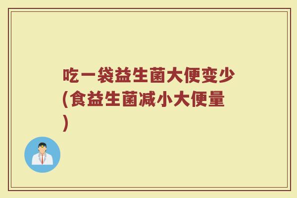 吃一袋益生菌大便变少(食益生菌减小大便量)