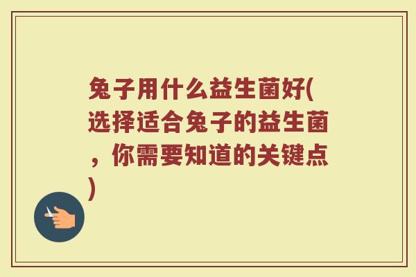 兔子用什么益生菌好(选择适合兔子的益生菌，你需要知道的关键点)