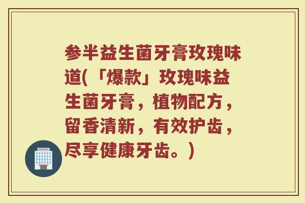 参半益生菌牙膏玫瑰味道(「爆款」玫瑰味益生菌牙膏，植物配方，留香清新，有效护齿，尽享健康牙齿。)