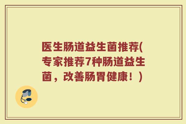医生肠道益生菌推荐(专家推荐7种肠道益生菌，改善肠胃健康！)
