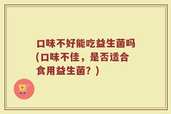 口味不好能吃益生菌吗(口味不佳，是否适合食用益生菌？)