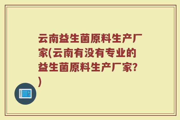 云南益生菌原料生产厂家(云南有没有专业的益生菌原料生产厂家？)