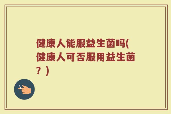 健康人能服益生菌吗(健康人可否服用益生菌?)