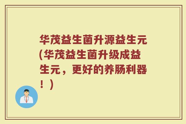 华茂益生菌升源益生元(华茂益生菌升级成益生元，更好的养肠利器！)