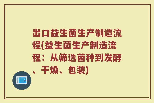 出口益生菌生产制造流程(益生菌生产制造流程：从筛选菌种到发酵、干燥、包装)