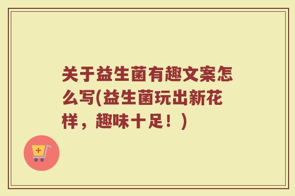 关于益生菌有趣文案怎么写(益生菌玩出新花样，趣味十足！)