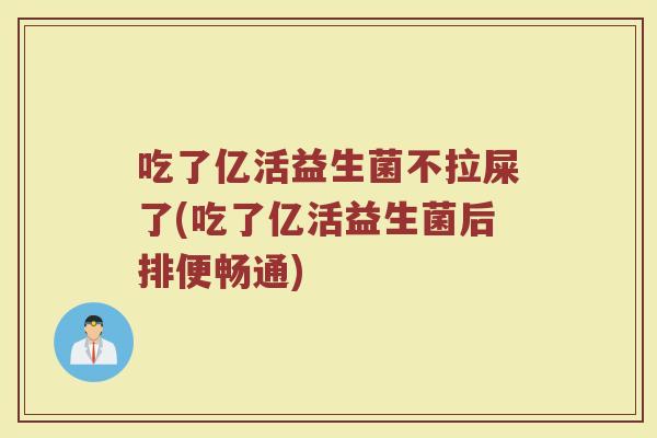 吃了亿活益生菌不拉屎了(吃了亿活益生菌后排便畅通) 吃了亿活益生菌不拉屎了(吃了亿活益生菌后排便畅通)