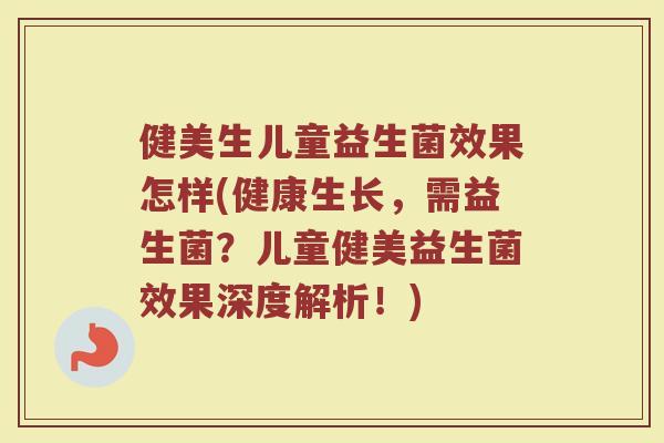 健美生儿童益生菌效果怎样(健康生长,需益生菌?儿童健美益生菌效果深度解析!)