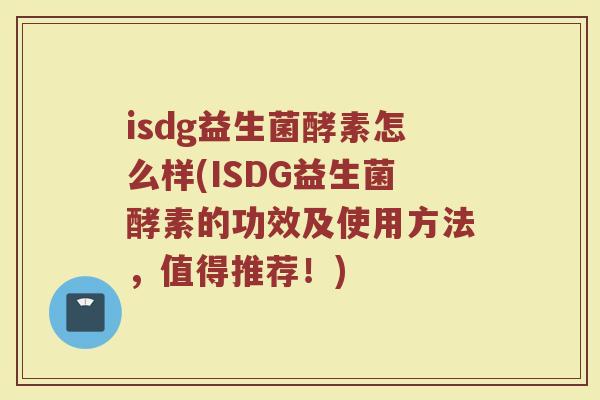 isdg益生菌酵素怎么样(ISDG益生菌酵素的功效及使用方法,值得推荐!)
