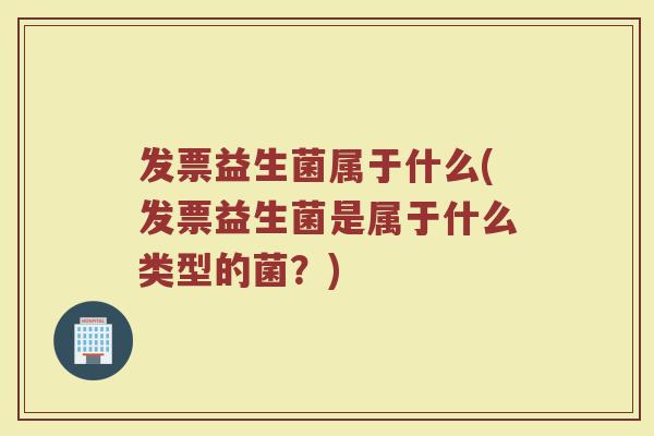 发票益生菌属于什么(发票益生菌是属于什么类型的菌？)