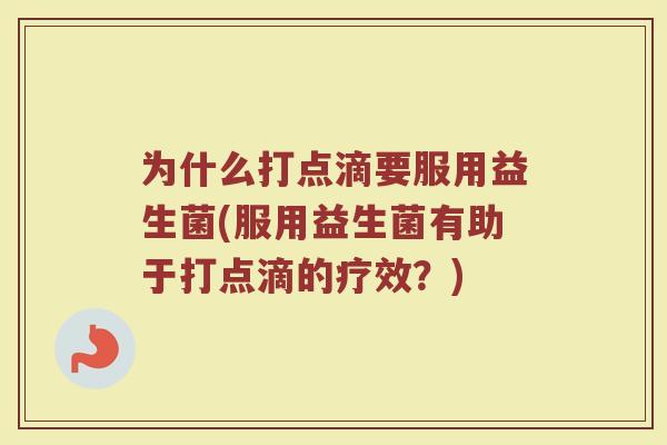 为什么打点滴要服用益生菌(服用益生菌有助于打点滴的疗效？)