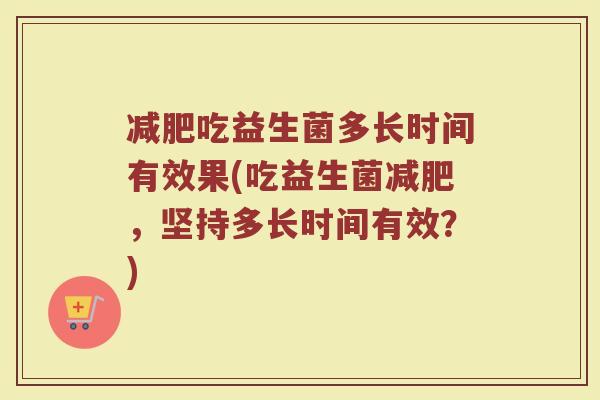 减肥吃益生菌多长时间有效果(吃益生菌减肥，坚持多长时间有效？)