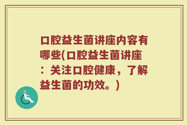 口腔益生菌讲座内容有哪些(口腔益生菌讲座:关注口腔健康,了解益生菌的功效。)