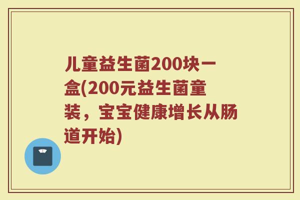 儿童益生菌200块一盒(200元益生菌童装,宝宝健康增长从肠道开始)