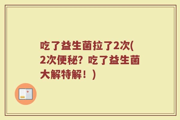 吃了益生菌拉了2次(2次？吃了益生菌大解特解！)