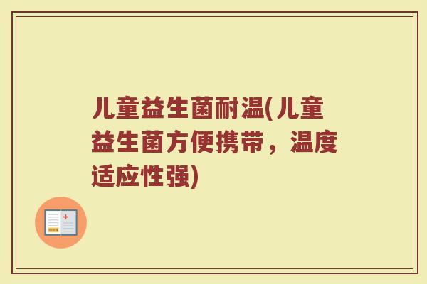 儿童益生菌耐温(儿童益生菌方便携带，温度适应性强)
