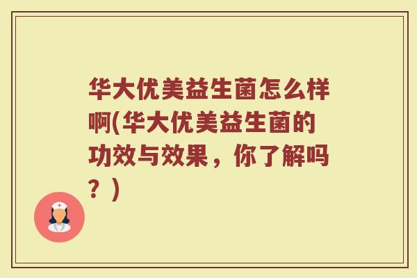 华大优美益生菌怎么样啊(华大优美益生菌的功效与效果，你了解吗？)