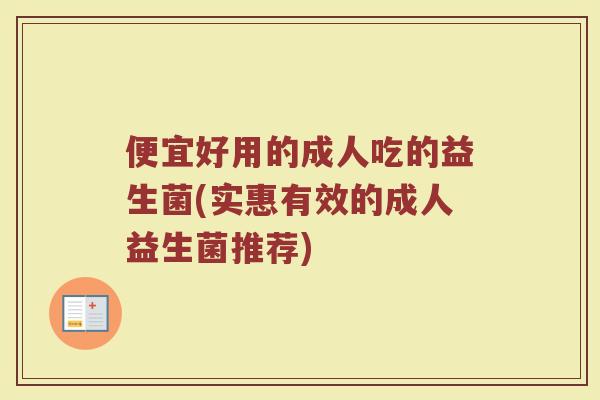 便宜好用的成人吃的益生菌(实惠有效的成人益生菌推荐)