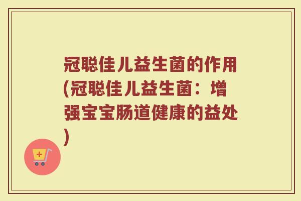冠聪佳儿益生菌的作用(冠聪佳儿益生菌:增强宝宝肠道健康的益处)