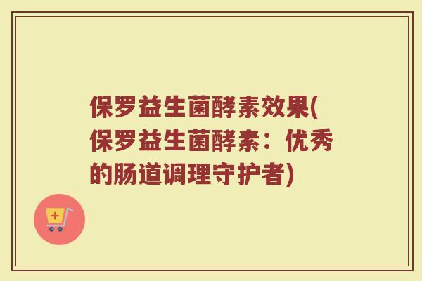 保罗益生菌酵素效果(保罗益生菌酵素：优秀的肠道调理守护者)