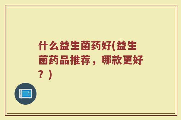 什么益生菌药好(益生菌药品推荐，哪款更好？)