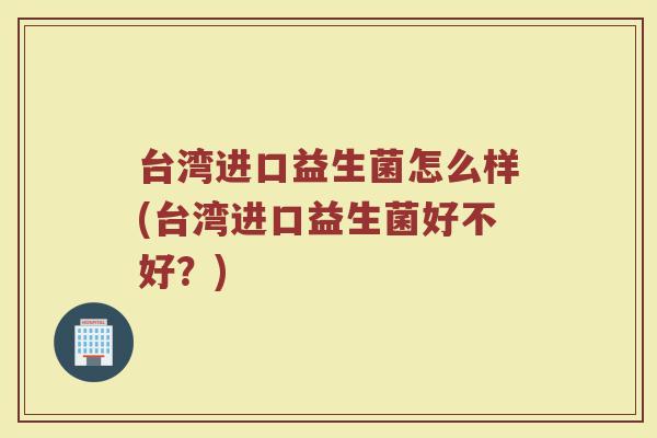 台湾进口益生菌怎么样(台湾进口益生菌好不好？)