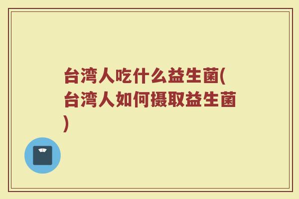 台湾人吃什么益生菌(台湾人如何摄取益生菌)